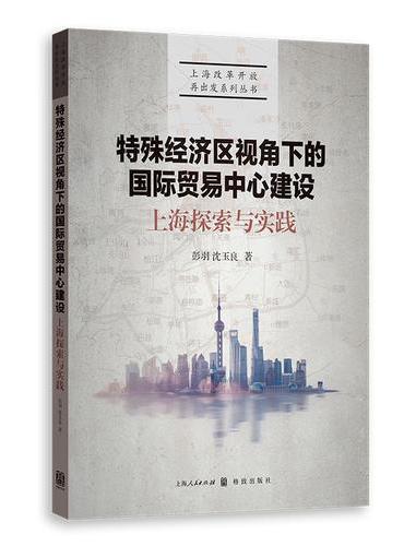 特殊经济区视角下的国际贸易中心建设：上海探索与实践（上海改革开放再出发系列丛书）