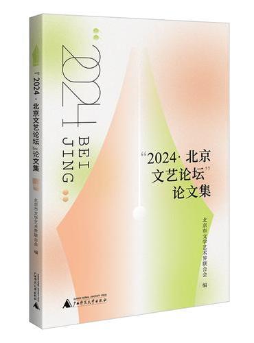 “2024·北京文艺论坛”论文集 聚焦“新时代新北京”文艺现场，汇集名家前沿思考，呈