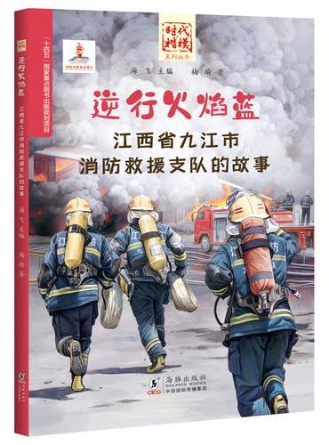 “时代楷模”系列丛书·逆行火焰蓝——江西省九江市消防救援支队的故事